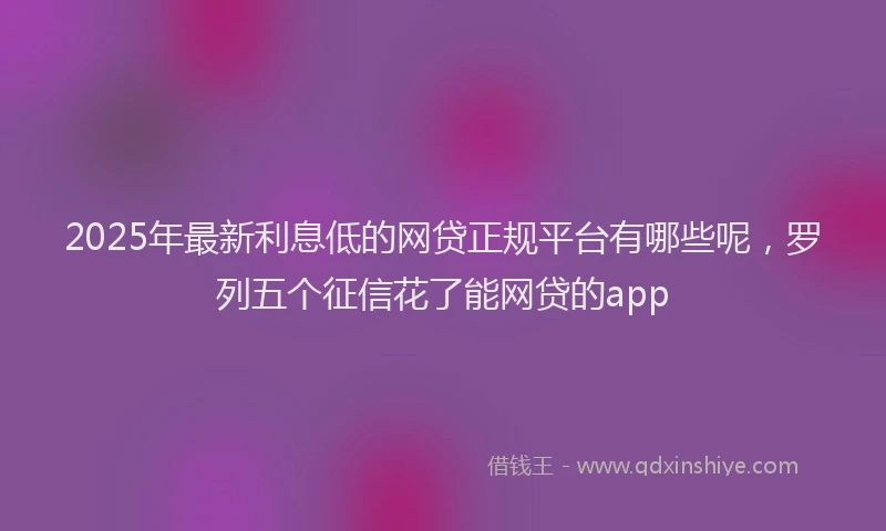 2025年最新利息低的网贷正规平台有哪些呢，罗列五个征信花了能网贷的app