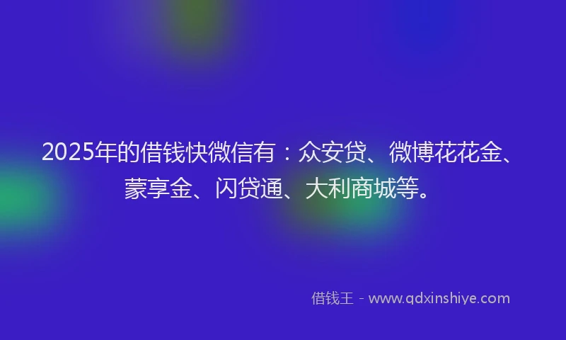 2025年的借钱快微信有：众安贷、微博花花金、蒙享金、闪贷通、大利商城等。
