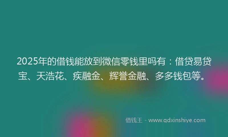 2025年的借钱能放到微信零钱里吗有：借贷易贷宝、天浩花、疾融金、辉誉金融、多多钱包等。