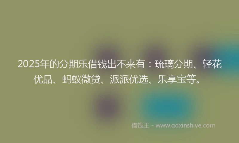 2025年的分期乐借钱出不来有:琉璃分期、轻花优品、蚂蚁微贷、派派优选、乐享宝等。