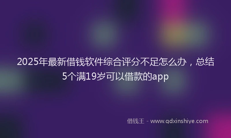 2025年最新借钱软件综合评分不足怎么办，总结5个满19岁可以借款的app