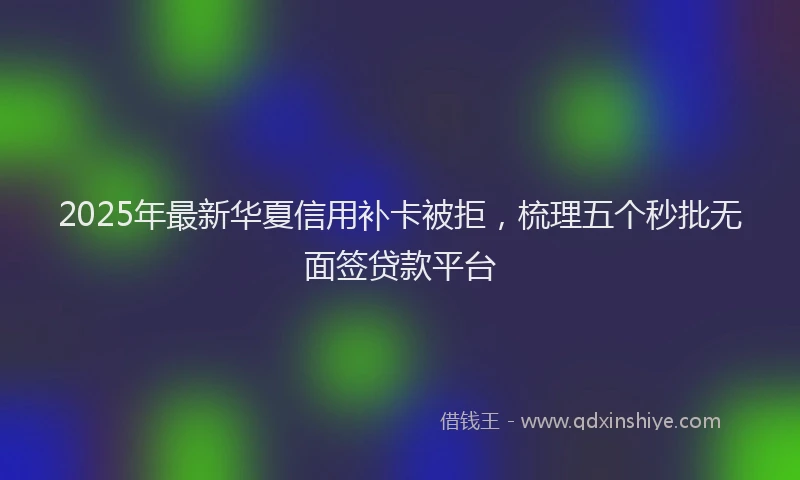 2025年最新华夏信用补卡被拒，梳理五个秒批无面签贷款平台