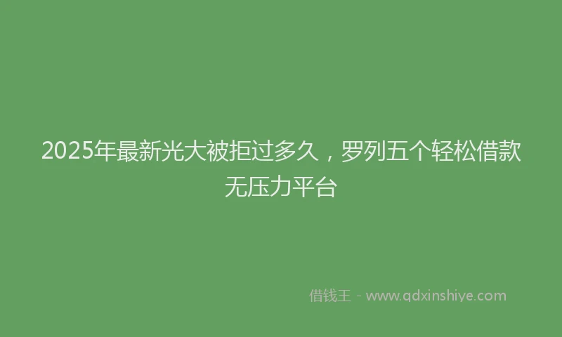 2025年最新光大被拒过多久，罗列五个轻松借款无压力平台
