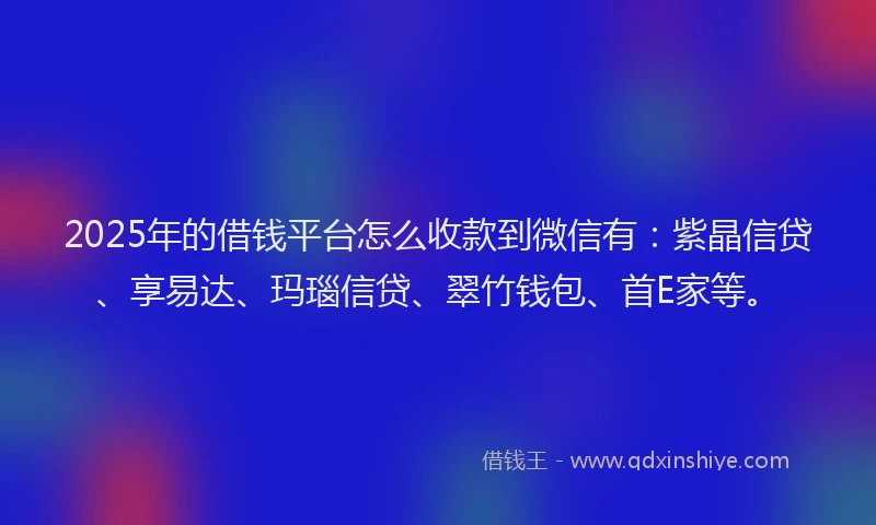 2025年的借钱平台怎么收款到微信有：紫晶信贷、享易达、玛瑙信贷、翠竹钱包、首E家等。