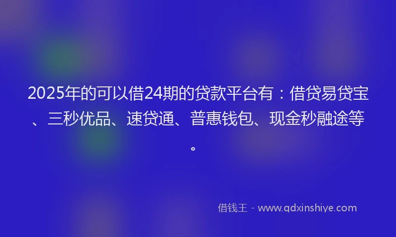 2025年的可以借24期的贷款平台有：借贷易贷宝、三秒优品、速贷通、普惠钱包、现金秒融途等。