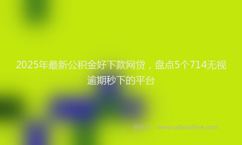 2025年最新公积金好下款网贷，盘点5个714无视逾期秒下的平台
