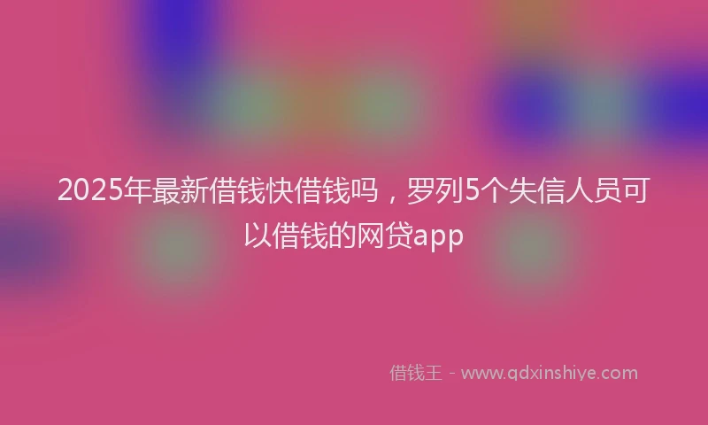 2025年最新借钱快借钱吗，罗列5个失信人员可以借钱的网贷app