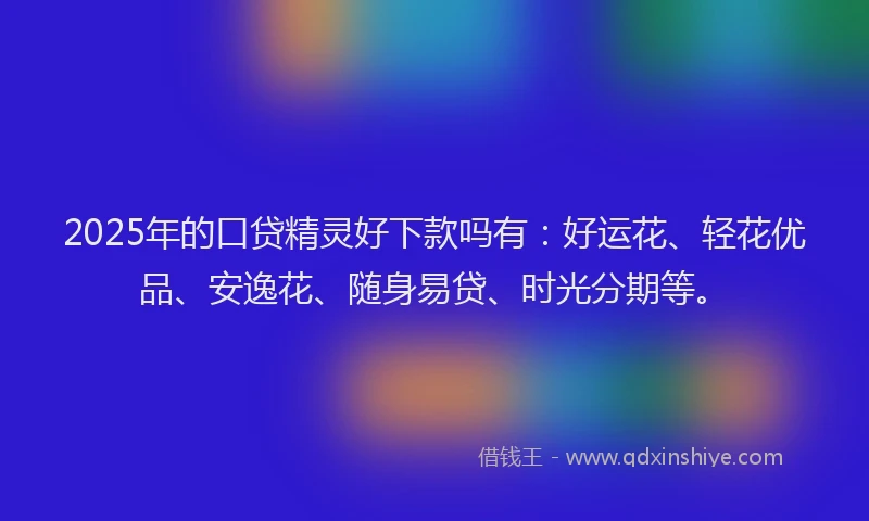 2025年的口贷精灵好下款吗有：好运花、轻花优品、安逸花、随身易贷、时光分期等。