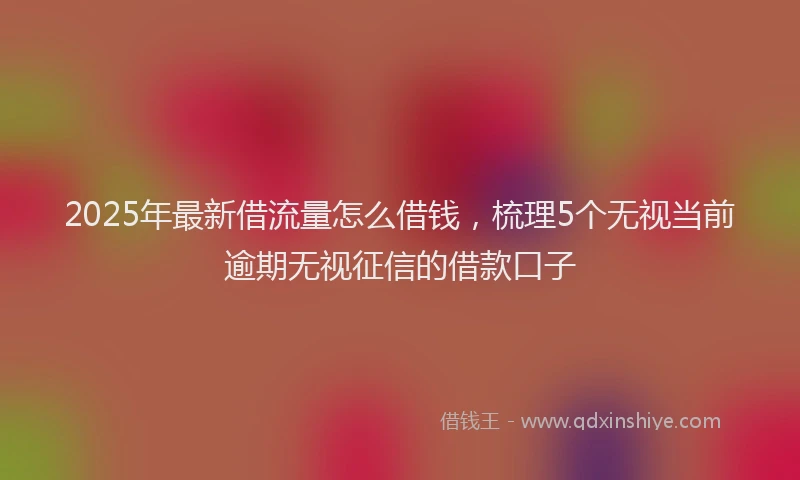 2025年最新借流量怎么借钱，梳理5个无视当前逾期无视征信的借款口子