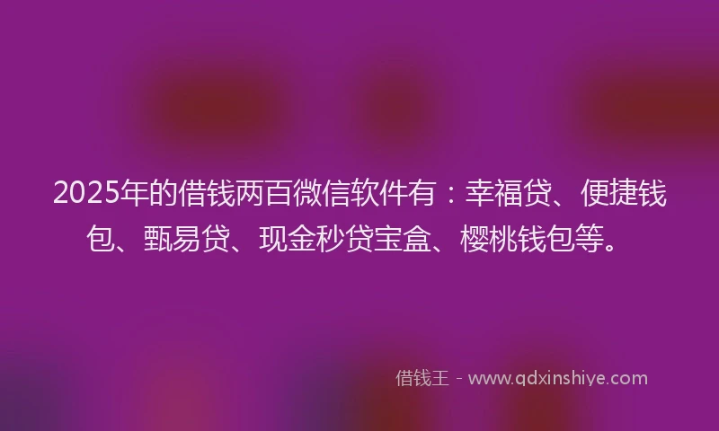 2025年的借钱两百微信软件有：幸福贷、便捷钱包、甄易贷、现金秒贷宝盒、樱桃钱包等。