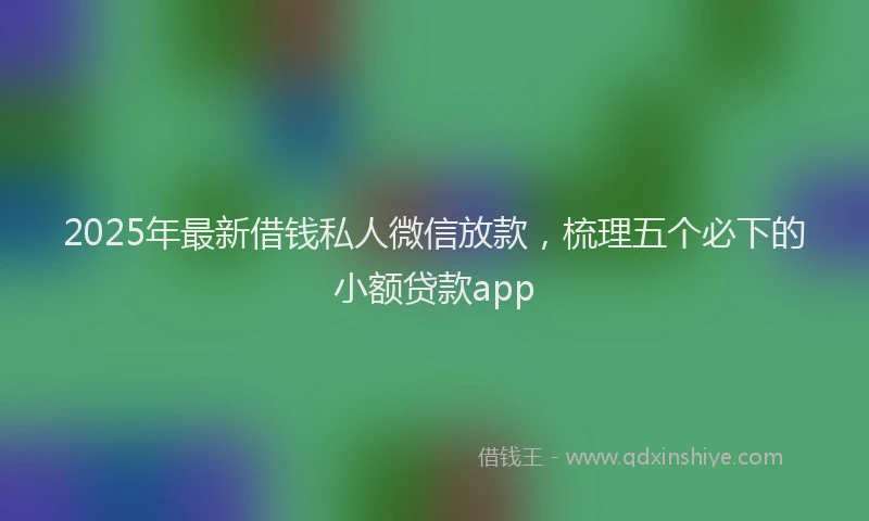 2025年最新借钱私人微信放款，梳理五个必下的小额贷款app