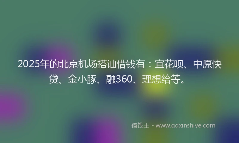 2025年的北京机场搭讪借钱有：宜花呗、中原快贷、金小豚、融360、理想给等。