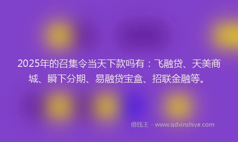 2025年的召集令当天下款吗有：飞融贷、天美商城、瞬下分期、易融贷宝盒、招联金融等。