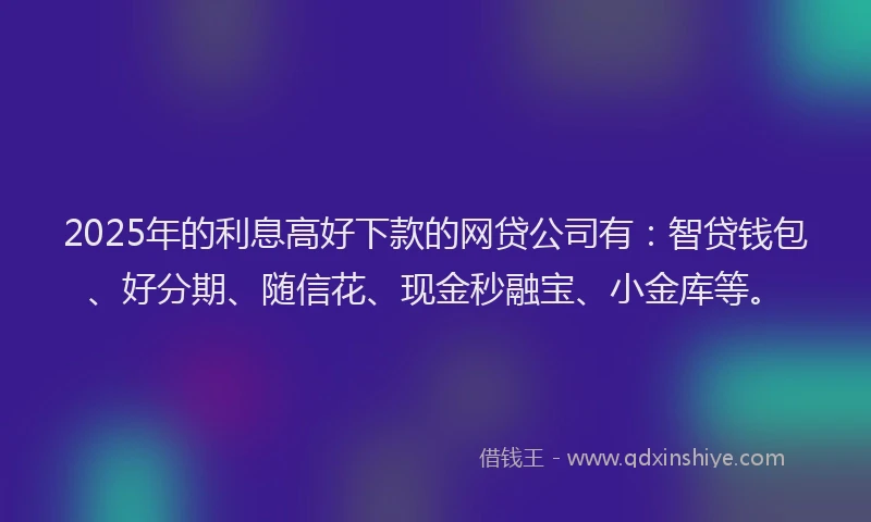 2025年的利息高好下款的网贷公司有：智贷钱包、好分期、随信花、现金秒融宝、小金库等。