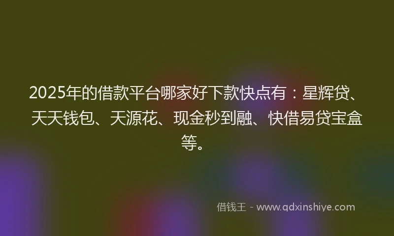 2025年的借款平台哪家好下款快点有：星辉贷、天天钱包、天源花、现金秒到融、快借易贷宝盒等。