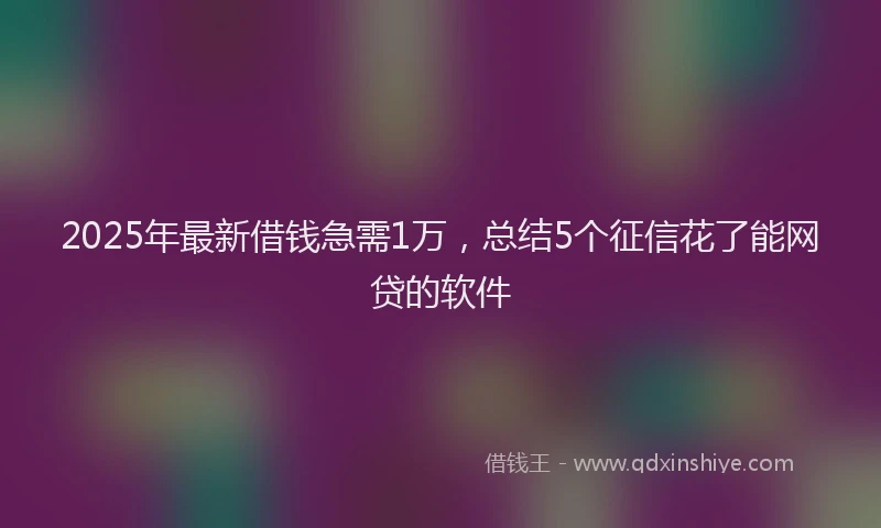 2025年最新借钱急需1万，总结5个征信花了能网贷的软件
