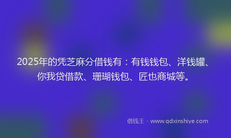 2025年的凭芝麻分借钱有：有钱钱包、洋钱罐、你我贷借款、珊瑚钱包、匠也商城等。