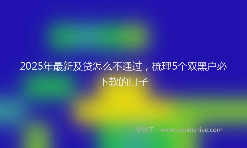 2025年最新及贷怎么不通过，梳理5个双黑户必下款的口子