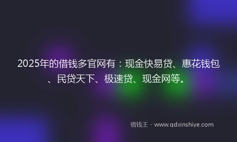 2025年的借钱多官网有：现金快易贷、惠花钱包、民贷天下、极速贷、现金网等。