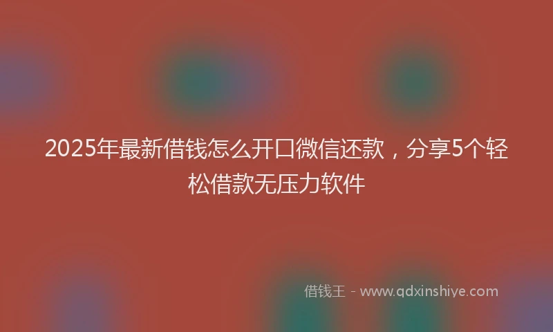 2025年最新借钱怎么开口微信还款，分享5个轻松借款无压力软件