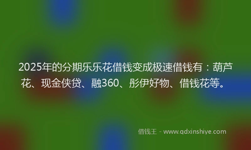 2025年的分期乐乐花借钱变成极速借钱有：葫芦花、现金侠贷、融360、彤伊好物、借钱花等。