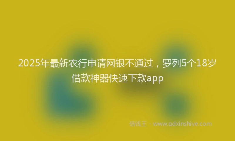 2025年最新农行申请网银不通过，罗列5个18岁借款神器快速下款app