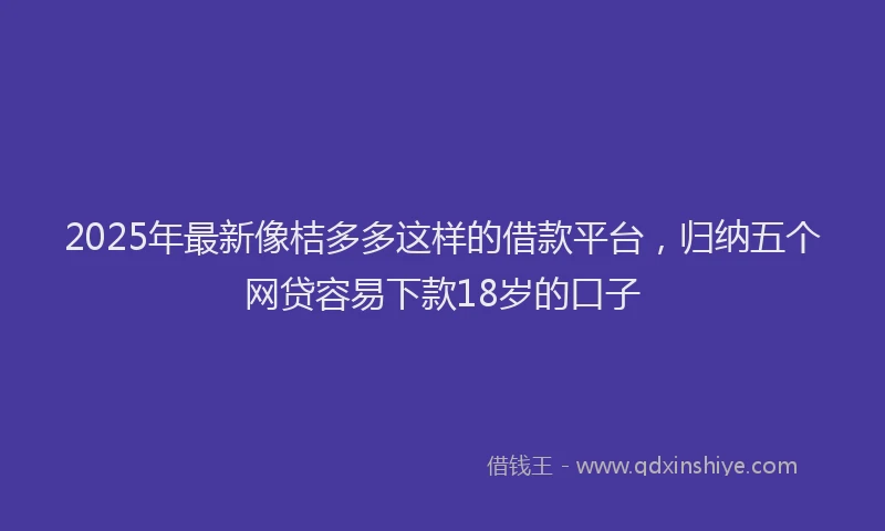 2025年最新像桔多多这样的借款平台，归纳五个网贷容易下款18岁的口子