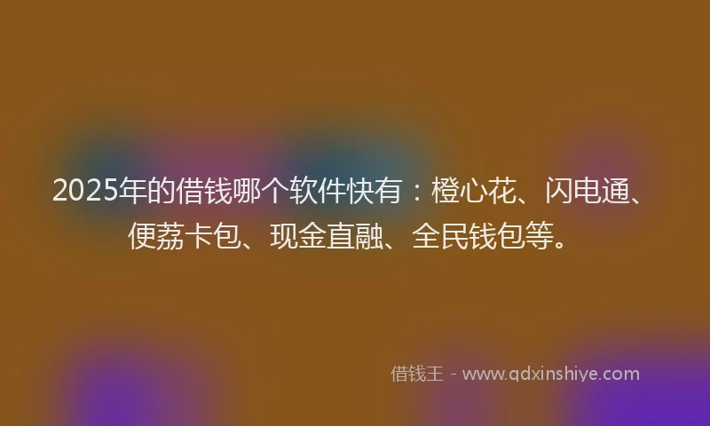 2025年的借钱哪个软件快有：橙心花、闪电通、便荔卡包、现金直融、全民钱包等。