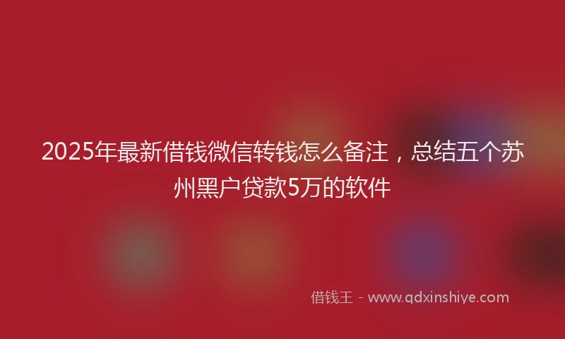 2025年最新借钱微信转钱怎么备注，总结五个苏州黑户贷款5万的软件
