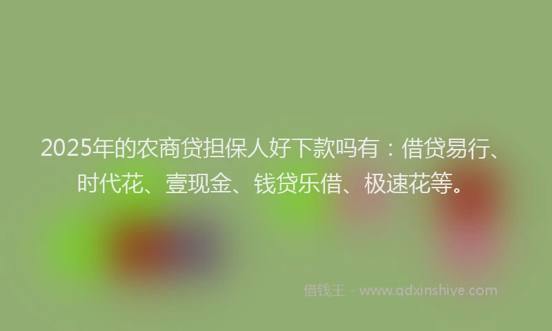 2025年的农商贷担保人好下款吗有：借贷易行、时代花、壹现金、钱贷乐借、极速花等。