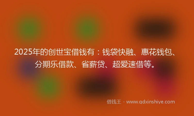 2025年的创世宝借钱有：钱袋快融、惠花钱包、分期乐借款、省薪贷、超爱速借等。