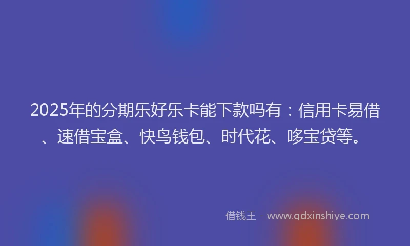 2025年的分期乐好乐卡能下款吗有：信用卡易借、速借宝盒、快鸟钱包、时代花、哆宝贷等。