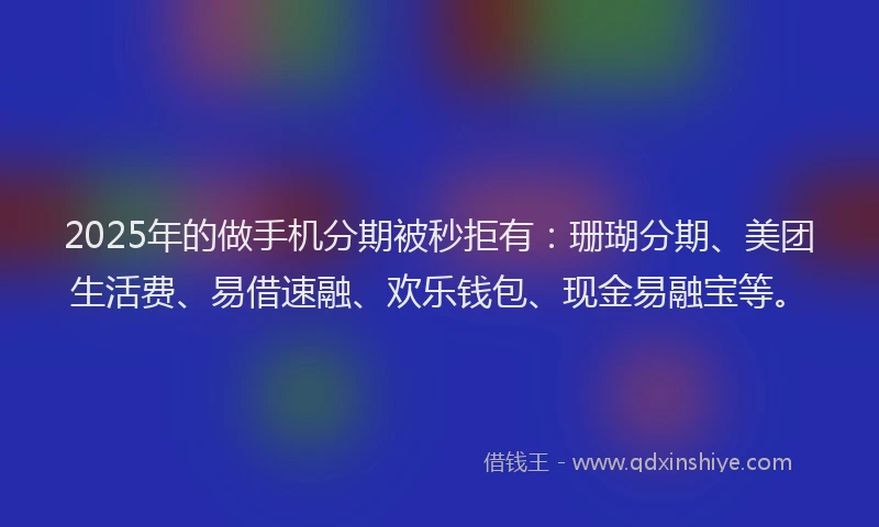 2025年的做手机分期被秒拒有：珊瑚分期、美团生活费、易借速融、欢乐钱包、现金易融宝等。