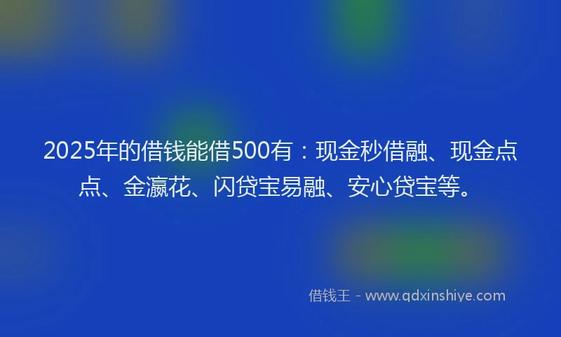 2025年的借钱能借500有：现金秒借融、现金点点、金瀛花、闪贷宝易融、安心贷宝等。