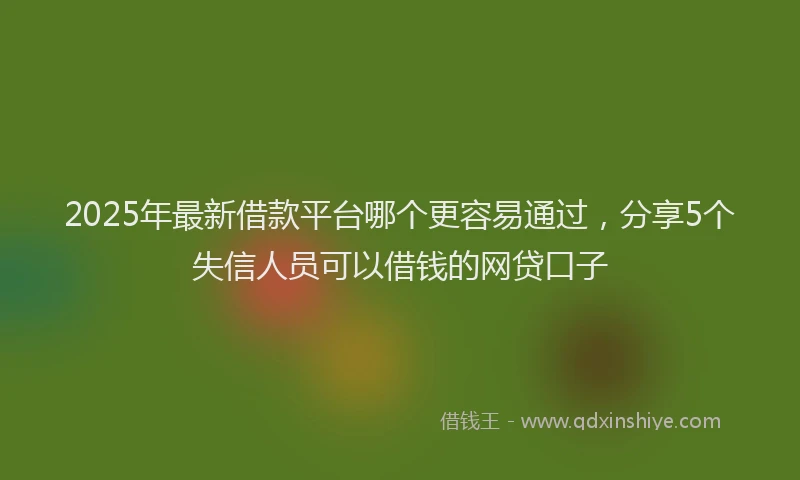 2025年最新借款平台哪个更容易通过，分享5个失信人员可以借钱的网贷口子
