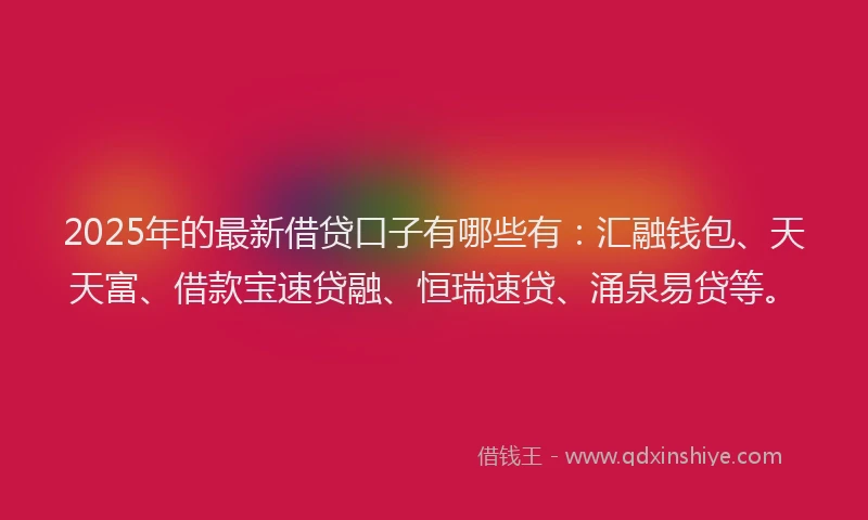 2025年的最新借贷口子有哪些有：汇融钱包、天天富、借款宝速贷融、恒瑞速贷、涌泉易贷等。