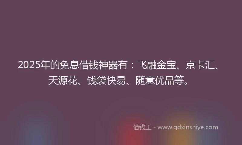2025年的免息借钱神器有：飞融金宝、京卡汇、天源花、钱袋快易、随意优品等。