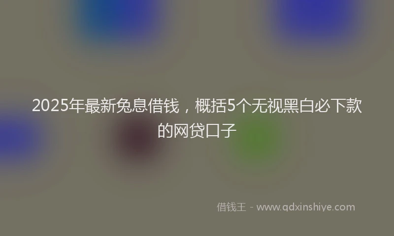 2025年最新兔息借钱，概括5个无视黑白必下款的网贷口子