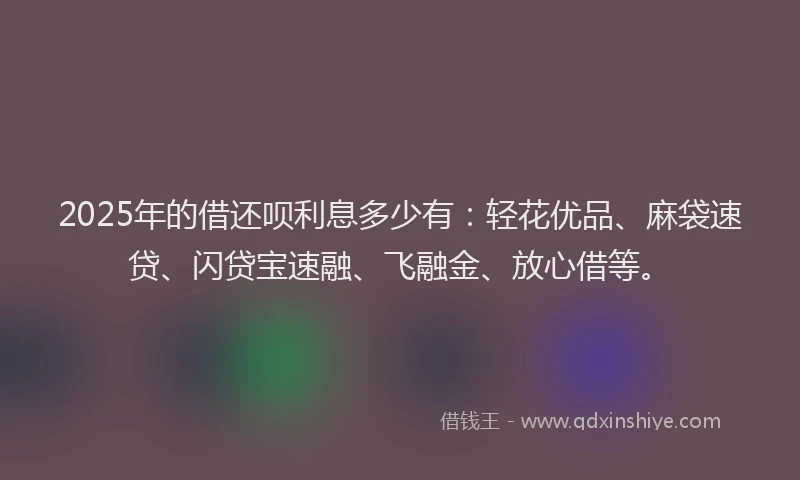 2025年的借还呗利息多少有：轻花优品、麻袋速贷、闪贷宝速融、飞融金、放心借等。