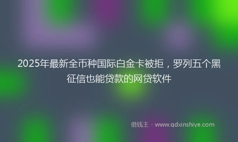 2025年最新全币种国际白金卡被拒，罗列五个黑征信也能贷款的网贷软件
