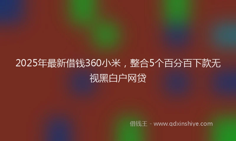 2025年最新借钱360小米，整合5个百分百下款无视黑白户网贷