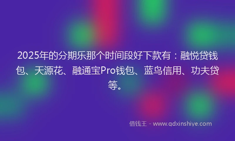 2025年的分期乐那个时间段好下款有：融悦贷钱包、天源花、融通宝Pro钱包、蓝鸟信用、功夫贷等。