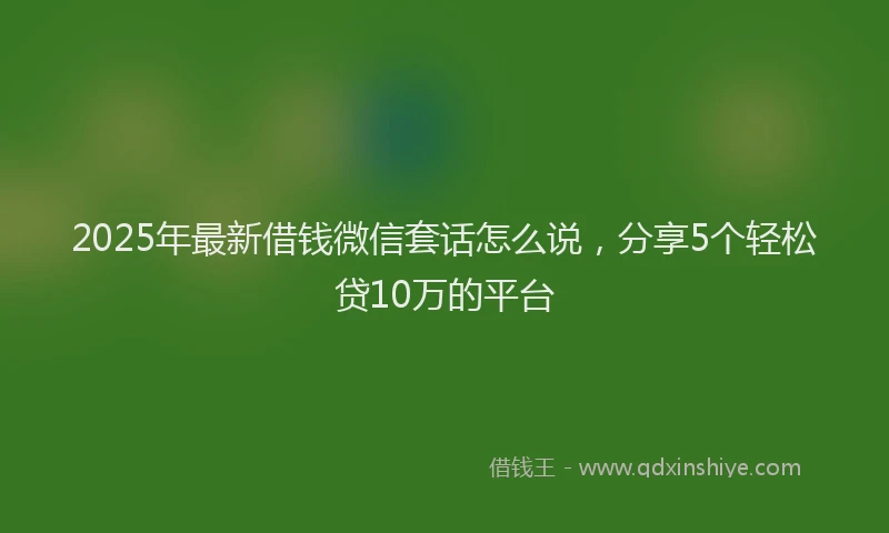 2025年最新借钱微信套话怎么说，分享5个轻松贷10万的平台