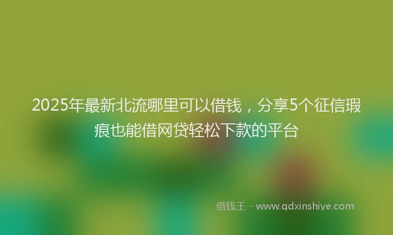 2025年最新北流哪里可以借钱，分享5个征信瑕疵也能借网贷轻松下款的平台