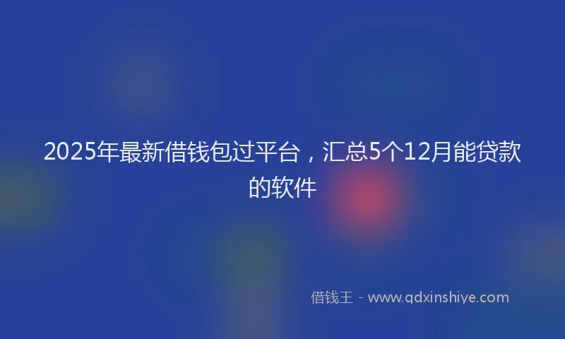 2025年最新借钱包过平台，汇总5个12月能贷款的软件