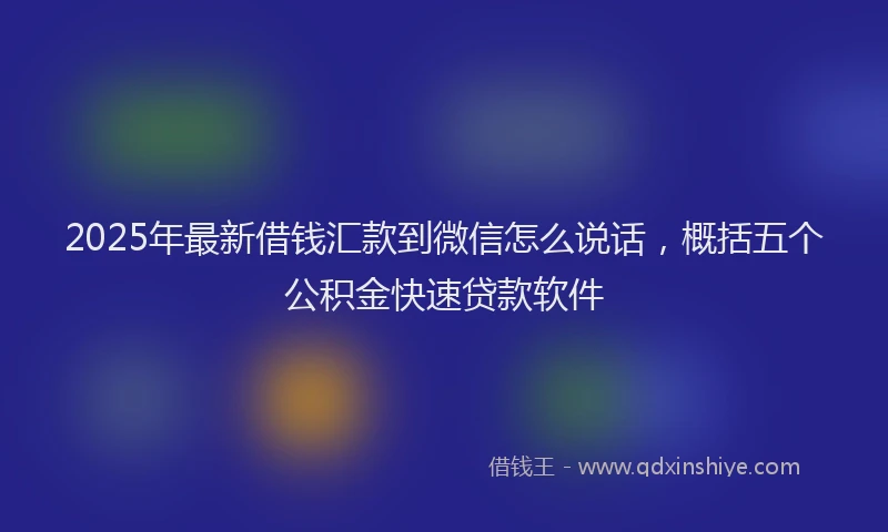 2025年最新借钱汇款到微信怎么说话，概括五个公积金快速贷款软件