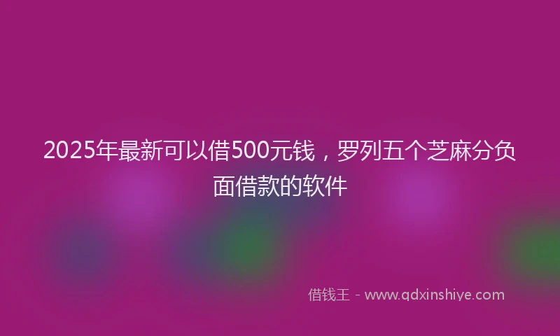 2025年最新可以借500元钱，罗列五个芝麻分负面借款的软件