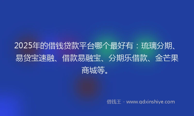 2025年的借钱贷款平台哪个最好有：琉璃分期、易贷宝速融、借款易融宝、分期乐借款、金芒果商城等。