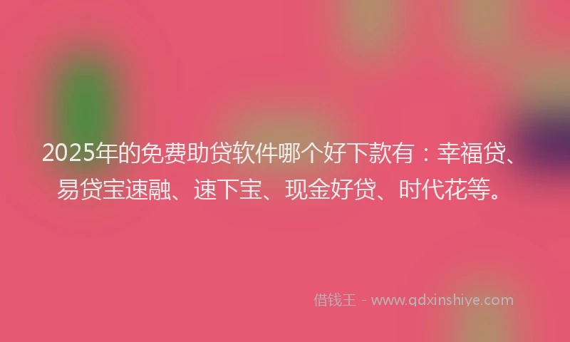 2025年的免费助贷软件哪个好下款有：幸福贷、易贷宝速融、速下宝、现金好贷、时代花等。