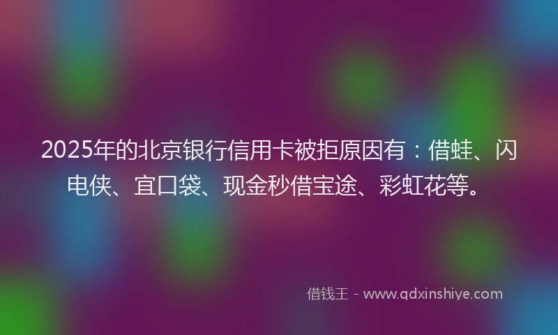 2025年的北京银行信用卡被拒原因有：借蛙、闪电侠、宜口袋、现金秒借宝途、彩虹花等。